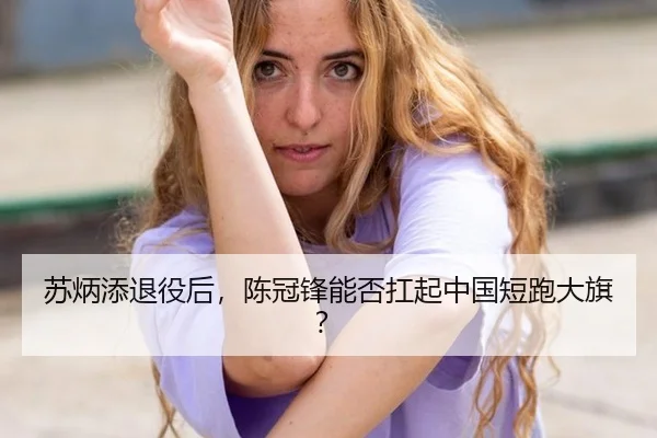 苏炳添退役后，陈冠锋能否扛起中国短跑大旗？