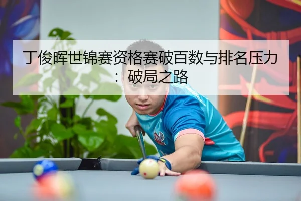 丁俊晖世锦赛资格赛破百数与排名压力：破局之路