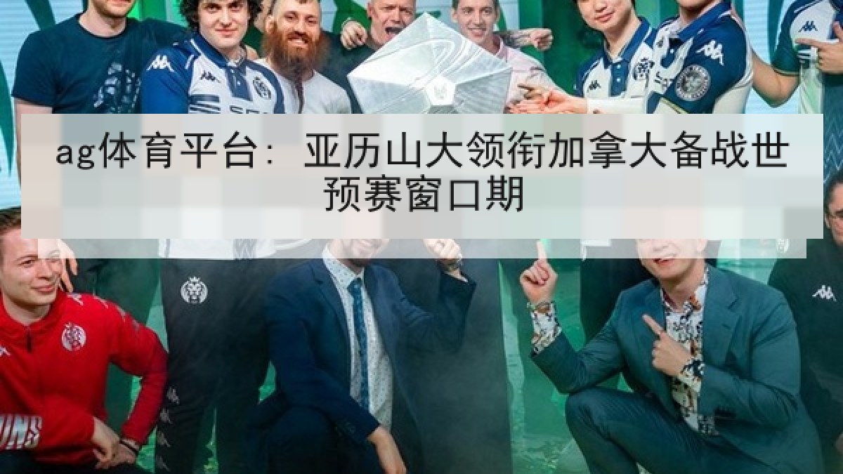 ag体育平台: 亚历山大领衔加拿大备战世预赛窗口期