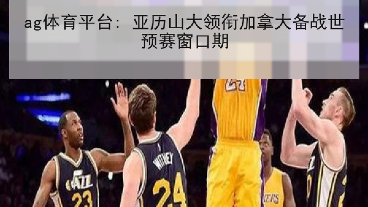 ag体育平台: 亚历山大领衔加拿大备战世预赛窗口期