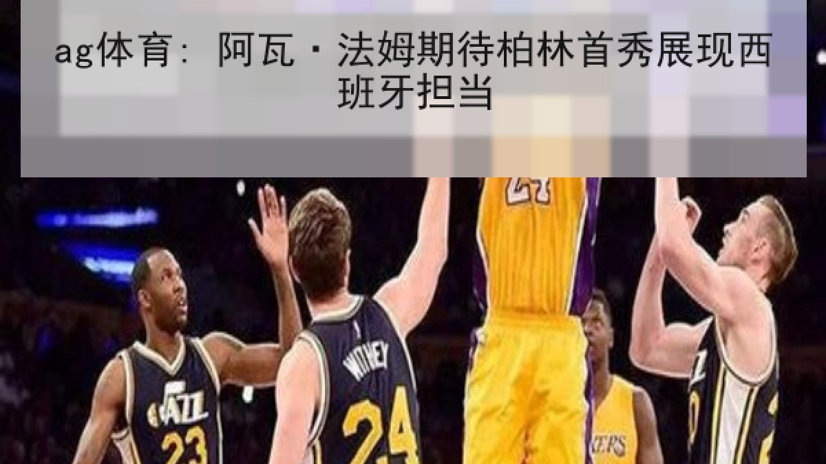 ag体育: 阿瓦·法姆期待柏林首秀展现西班牙担当