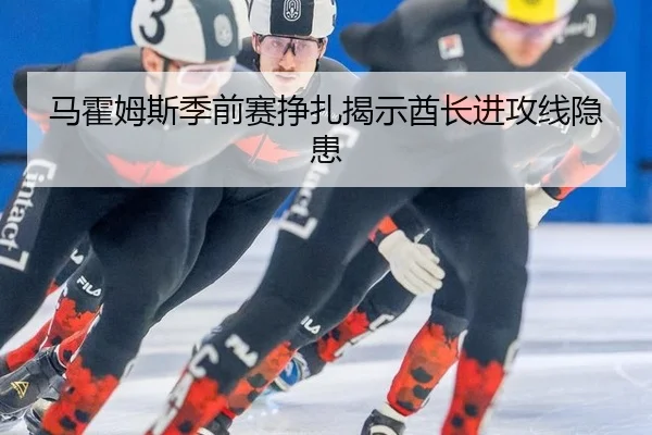 马霍姆斯季前赛挣扎揭示酋长进攻线隐患