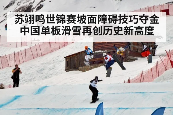苏翊鸣世锦赛坡面障碍技巧夺金中国单板滑雪再创历史新高度