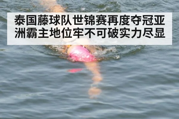 泰国藤球队世锦赛再度夺冠亚洲霸主地位牢不可破实力尽显