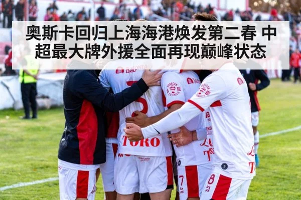 奥斯卡回归上海海港焕发第二春 中超最大牌外援全面再现巅峰状态